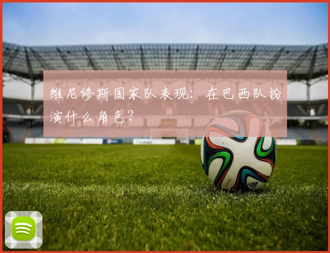 维尼修斯国家队表现:在巴西队扮演什么角色?