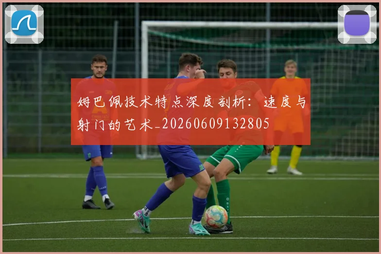 姆巴佩技术特点深度剖析：速度与射门的艺术_20260609132805