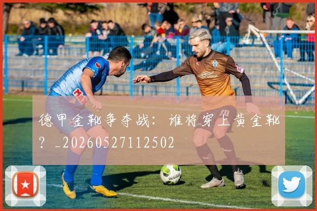德甲金靴争夺战：谁将穿上黄金靴？_20260527112502