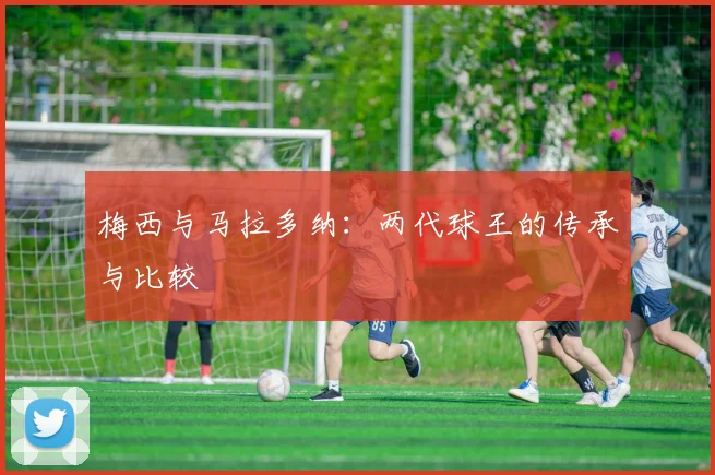 梅西与马拉多纳:两代球王的传承与比较