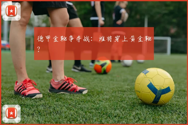 德甲金靴争夺战：谁将穿上黄金靴？