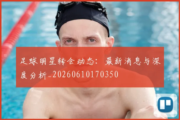足球明星转会动态:最新消息与深度分析_20260610170350