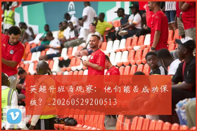 英超升班马观察:他们能否成功保级?_20260529200513