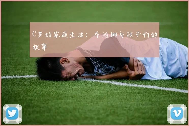 C罗的家庭生活:乔治娜与孩子们的故事