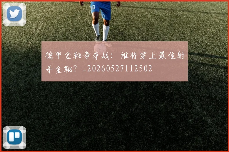 德甲金靴争夺战：谁将穿上最佳射手金靴？_20260527112502