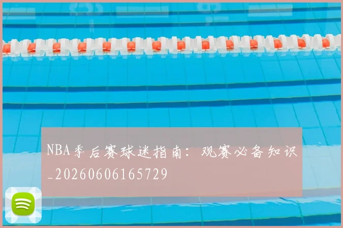 NBA季后赛球迷指南:观赛必备知识_20260606165729