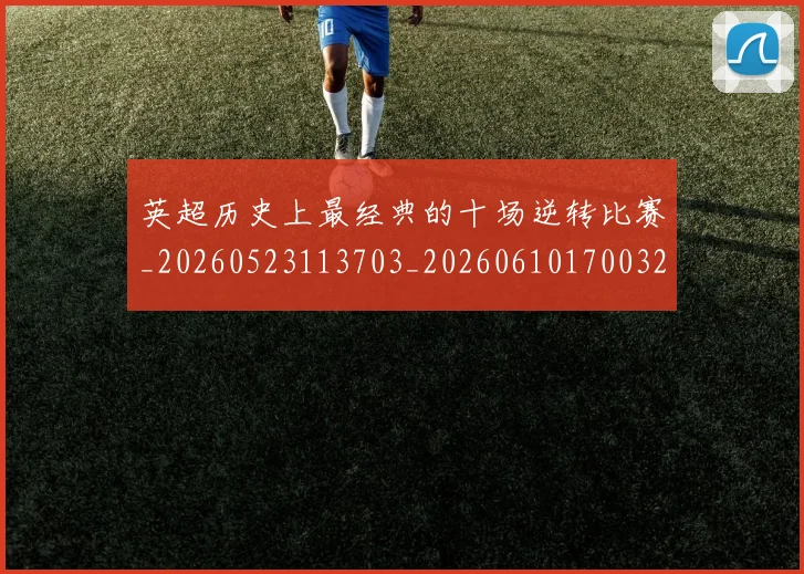英超历史上最经典的十场逆转比赛_20260523113703_20260610170032