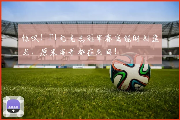 惊叹!F1电竞总冠军赛高能时刻盘点,原来高手都在民间!