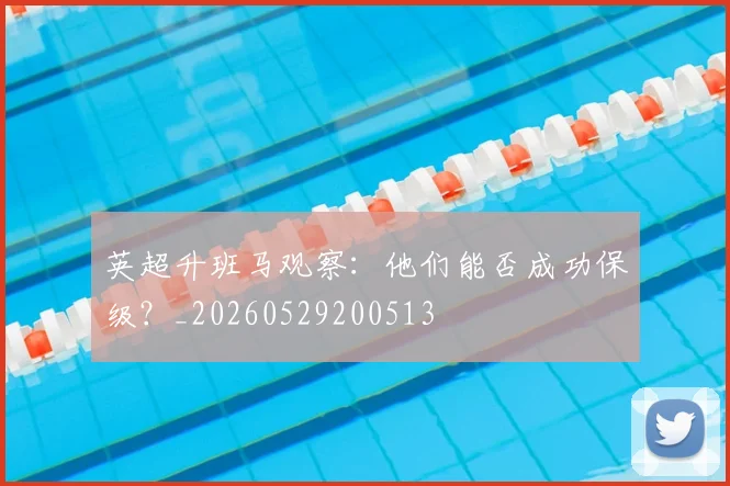 英超升班马观察：他们能否成功保级？_20260529200513