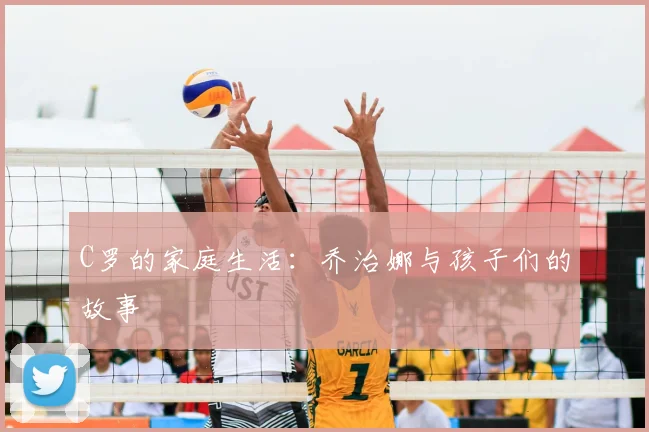 C罗的家庭生活:乔治娜与孩子们的故事