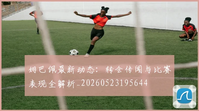 姆巴佩最新动态：转会传闻与比赛表现全解析_20260523195644