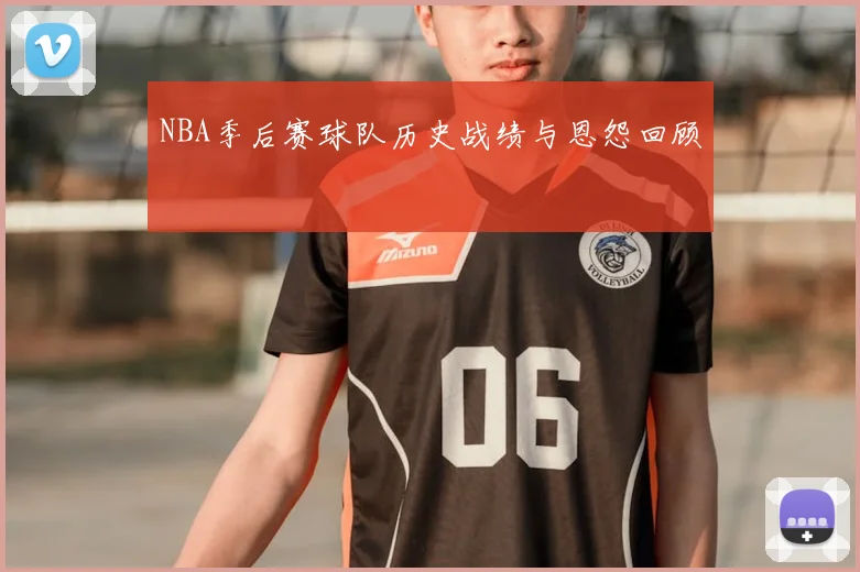 NBA季后赛球队历史战绩与恩怨回顾