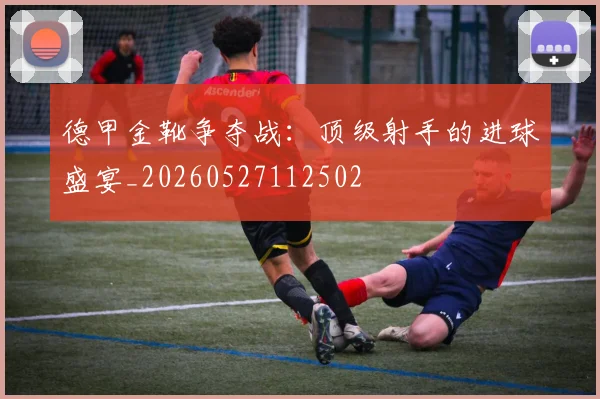 德甲金靴争夺战:顶级射手的进球盛宴_20260527112502