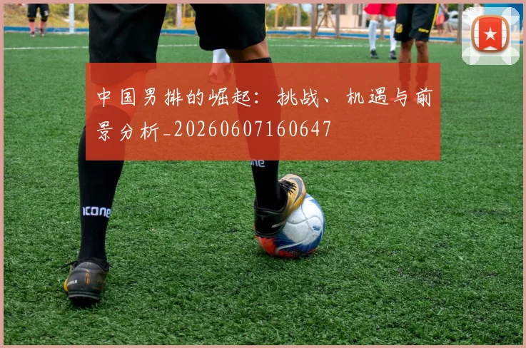 中国男排的崛起：挑战、机遇与前景分析_20260607160647
